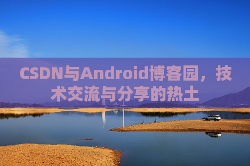 CSDN与Android博客园,技术交流与分享的热土
